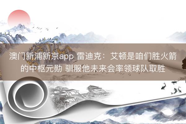 澳门新浦新京app 雷迪克：艾顿是咱们胜火箭的中枢元勋 驯服他未来会率领球队取胜