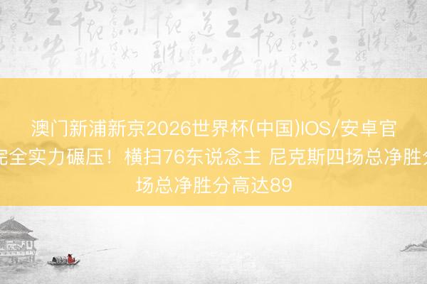 澳门新浦新京2026世界杯(中国)IOS/安卓官方下载 完全实力碾压！横扫76东说念主 尼克斯四场总净胜分高达89