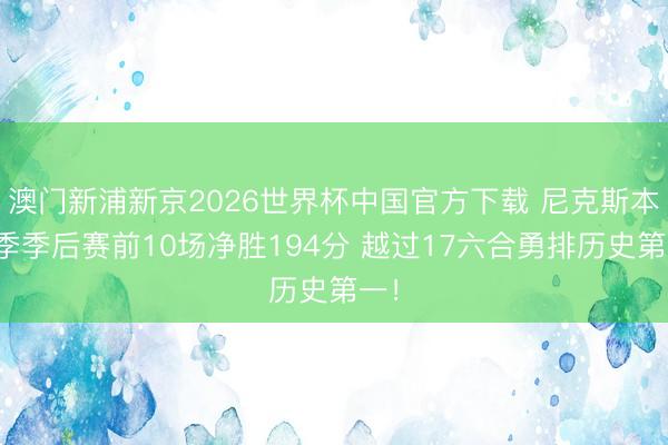 澳门新浦新京2026世界杯中国官方下载 尼克斯本赛季季后赛前10场净胜194分 越过17六合勇排历史第一！