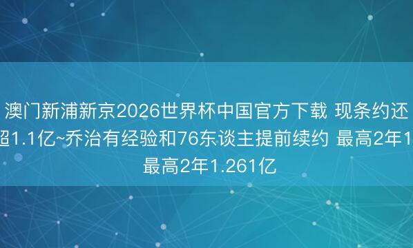 澳门新浦新京2026世界杯中国官方下载 现条约还剩2年超1.1亿~乔治有经验和76东谈主提前续约 最高2年1.261亿