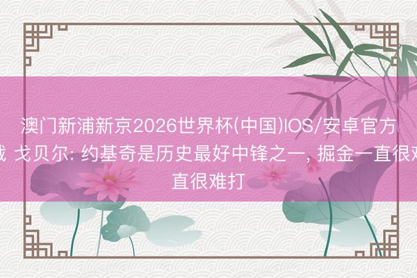 澳门新浦新京2026世界杯(中国)IOS/安卓官方下载 戈贝尔: 约基奇是历史最好中锋之一， 掘金一直很难打
