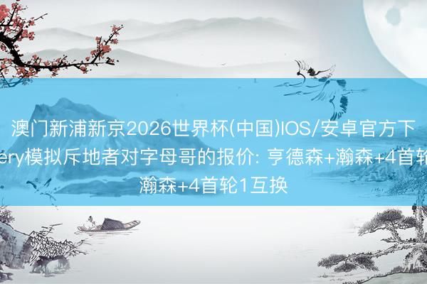 澳门新浦新京2026世界杯(中国)IOS/安卓官方下载 Sidery模拟斥地者对字母哥的报价: 亨德森+瀚森+4首轮1互换