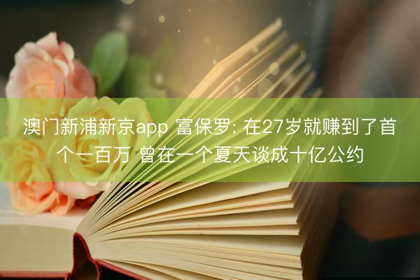 澳门新浦新京app 富保罗: 在27岁就赚到了首个一百万 曾在一个夏天谈成十亿公约