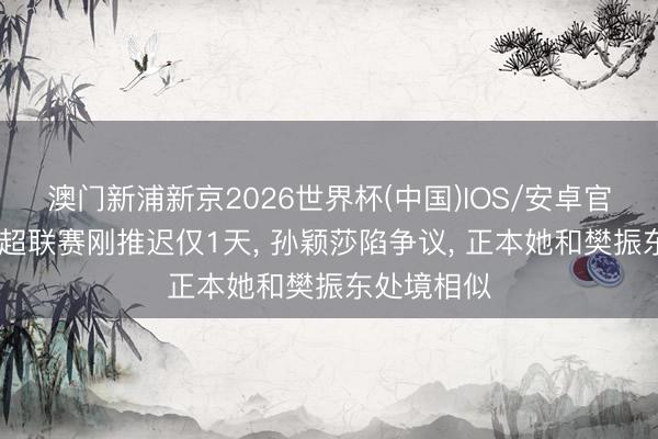 澳门新浦新京2026世界杯(中国)IOS/安卓官方下载 乒超联赛刚推迟仅1天， 孙颖莎陷争议， 正本她和樊振东处境相似