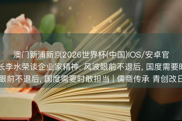 澳门新浦新京2026世界杯(中国)IOS/安卓官方下载 荣盛集团董事长李水荣谈企业家精神: 风波眼前不退后， 国度需要时敢担当 | 儒商传承 青创改日