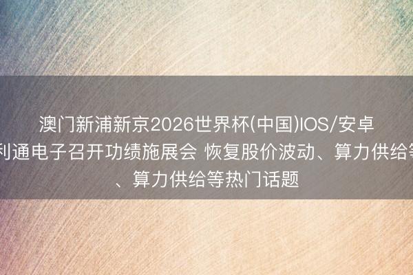 澳门新浦新京2026世界杯(中国)IOS/安卓官方下载 利通电子召开功绩施展会 恢复股价波动、算力供给等热门话题
