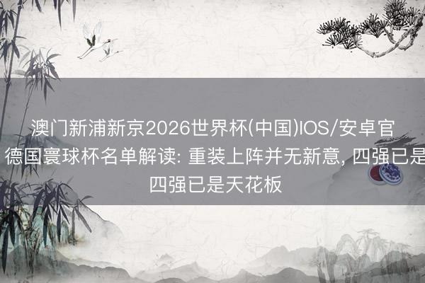 澳门新浦新京2026世界杯(中国)IOS/安卓官方下载 德国寰球杯名单解读: 重装上阵并无新意， 四强已是天花板