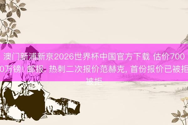 澳门新浦新京2026世界杯中国官方下载 估价7000万镑! 邮报: 热刺二次报价范赫克， 首份报价已被拒
