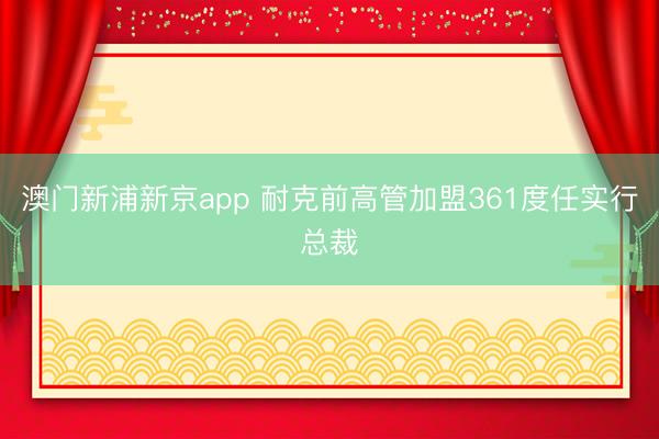 澳门新浦新京app 耐克前高管加盟361度任实行总裁