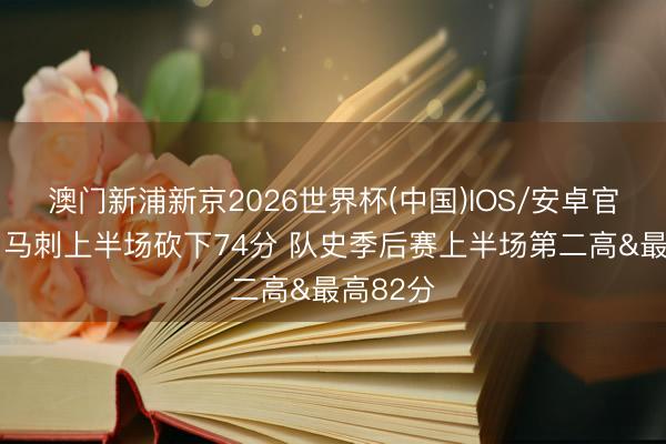 澳门新浦新京2026世界杯(中国)IOS/安卓官方下载 马刺上半场砍下74分 队史季后赛上半场第二高&最高82分