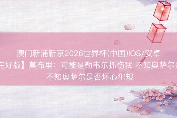 澳门新浦新京2026世界杯(中国)IOS/安卓官方下载 【完好版】莫布里：可能是勒韦尔抓伤我 不知奥萨尔是否坏心犯规