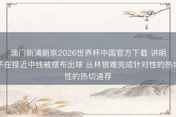 澳门新浦新京2026世界杯中国官方下载 讲明：华子在接近中线被摆布出球 丛林狼难完成针对性的热切遴荐