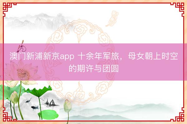 澳门新浦新京app 十余年军旅，母女朝上时空的期许与团圆