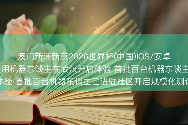 澳门新浦新京2026世界杯(中国)IOS/安卓官方下载 天下首个家庭通用机器东谈主在武汉开启体验 首批百台机器东谈主已进驻社区开启规模化测试