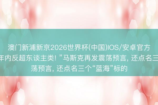 澳门新浦新京2026世界杯(中国)IOS/安卓官方下载 “AI一两年内反超东谈主类! ”马斯克再发震荡预言， 还点名三个“蓝海”标的