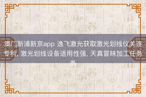 澳门新浦新京app 逸飞激光获取激光划线仪关连专利, 激光划线设备适用性强, 天真冒昧加工任务