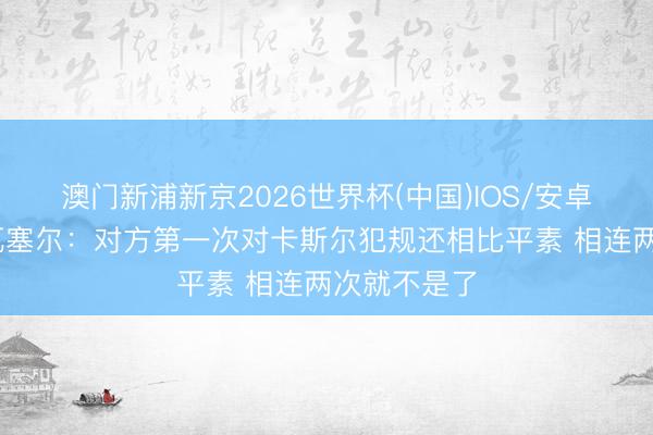 澳门新浦新京2026世界杯(中国)IOS/安卓官方下载 瓦塞尔：对方第一次对卡斯尔犯规还相比平素 相连两次就不是了