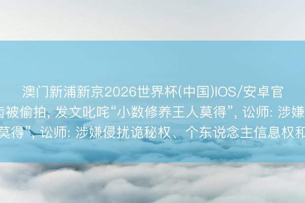 澳门新浦新京2026世界杯(中国)IOS/安卓官方下载 黄子韬作念牙齿被偷拍， 发文叱咤“小数修养王人莫得”， 讼师: 涉嫌侵扰诡秘权、个东说念主信息权和肖像权