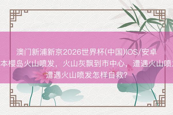 澳门新浦新京2026世界杯(中国)IOS/安卓官方下载 日本樱岛火山喷发，火山灰飘到市中心，遭遇火山喷发怎样自救？