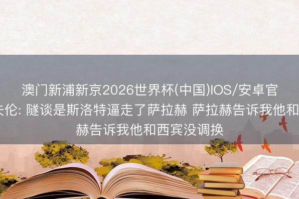 澳门新浦新京2026世界杯(中国)IOS/安卓官方下载 洛夫伦: 隧谈是斯洛特逼走了萨拉赫 萨拉赫告诉我他和西宾没调换