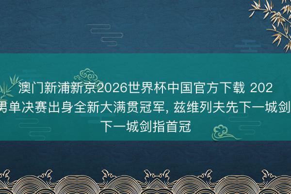 澳门新浦新京2026世界杯中国官方下载 2026法网男单决赛出身全新大满贯冠军， 兹维列夫先下一城剑指首冠