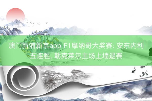 澳门新浦新京app F1摩纳哥大奖赛: 安东内利五连胜， 勒克莱尔主场上墙退赛