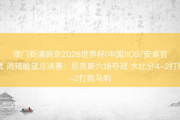澳门新浦新京2026世界杯(中国)IOS/安卓官方下载 周琦瞻望总决赛：尼克斯六场夺冠 大比分4-2打败马刺