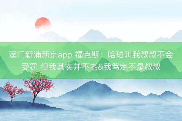 澳门新浦新京app 福克斯：哈珀叫我叔叔不会受罚 但我其实并不老&我笃定不是叔叔