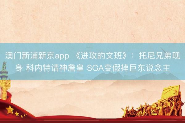 澳门新浦新京app 《进攻的文班》：托尼兄弟现身 科内特请神詹皇 SGA变假摔巨东说念主