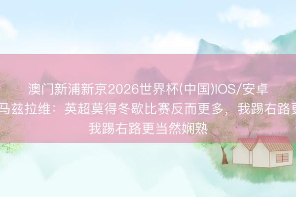 澳门新浦新京2026世界杯(中国)IOS/安卓官方下载 马兹拉维：英超莫得冬歇比赛反而更多，我踢右路更当然娴熟
