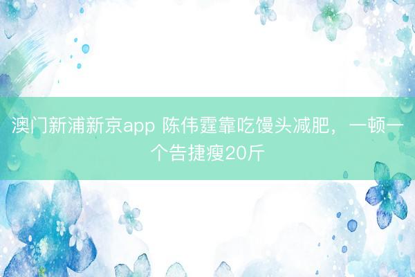 澳门新浦新京app 陈伟霆靠吃馒头减肥，一顿一个告捷瘦20斤