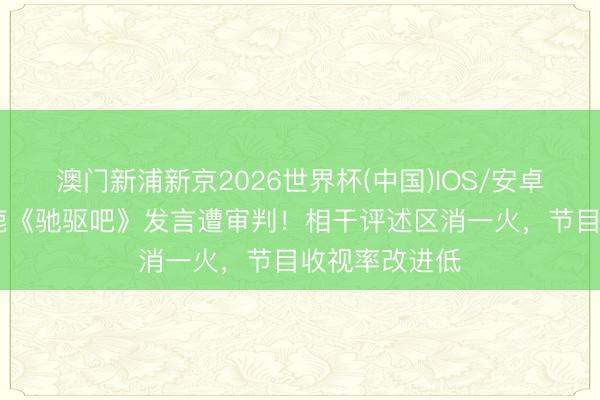 澳门新浦新京2026世界杯(中国)IOS/安卓官方下载 白鹿《驰驱吧》发言遭审判！相干评述区消一火，节目收视率改进低