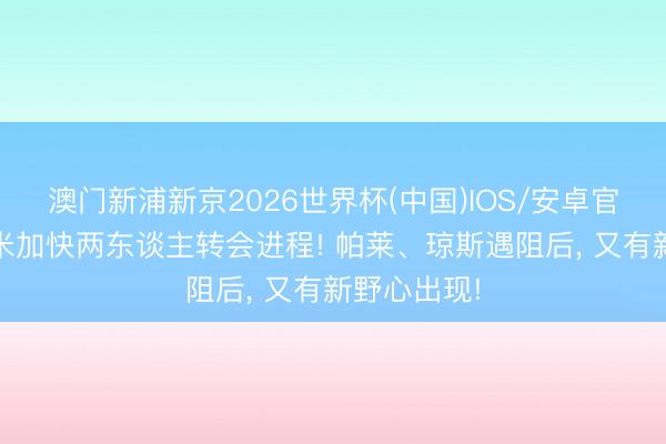 澳门新浦新京2026世界杯(中国)IOS/安卓官方下载 国米加快两东谈主转会进程! 帕莱、琼斯遇阻后， 又有新野心出现!