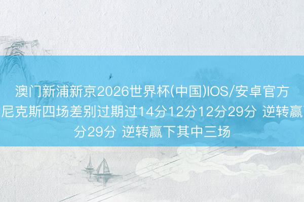 澳门新浦新京2026世界杯(中国)IOS/安卓官方下载 记者: 尼克斯四场差别过期过14分12分12分29分 逆转赢下其中三场