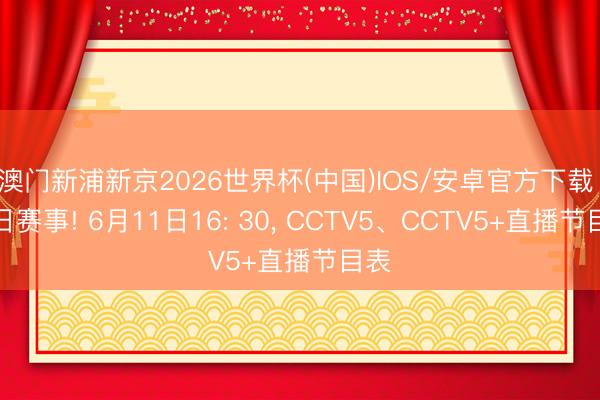 澳门新浦新京2026世界杯(中国)IOS/安卓官方下载 本日赛事! 6月11日16: 30， CCTV5、CCTV5+直播节目表