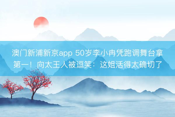澳门新浦新京app 50岁李小冉凭跑调舞台拿第一！向太王人被逗笑：这姐活得太确切了