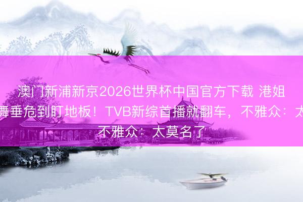 澳门新浦新京2026世界杯中国官方下载 港姐冠军跳舞垂危到盯地板！TVB新综首播就翻车，不雅众：太莫名了