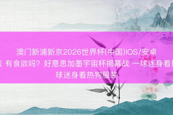 澳门新浦新京2026世界杯(中国)IOS/安卓官方下载 有食欲吗？好意思加墨宇宙杯揭幕战 一球迷身着热狗服装