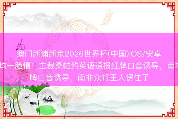 澳门新浦新京2026世界杯(中国)IOS/安卓官方下载 东谈主均一脸懵！主裁桑帕约英语通报红牌口音诱导，南非众将王人愣住了