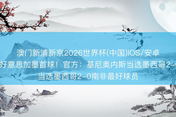 澳门新浦新京2026世界杯(中国)IOS/安卓官方下载 打进好意思加墨首球！官方：基尼奥内斯当选墨西哥2-0南非最好球员