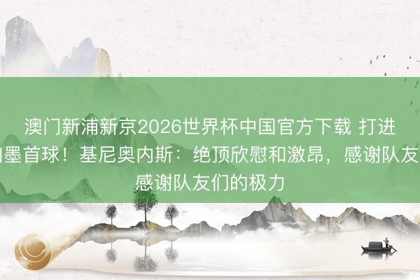 澳门新浦新京2026世界杯中国官方下载 打进好意思加墨首球！基尼奥内斯：绝顶欣慰和激昂，感谢队友们的极力