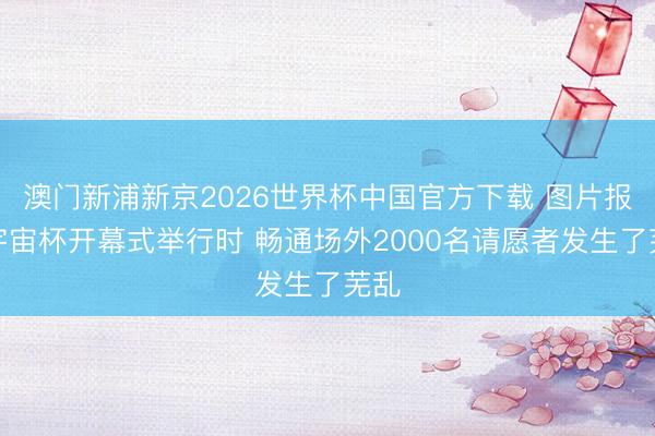 澳门新浦新京2026世界杯中国官方下载 图片报：宇宙杯开幕式举行时 畅通场外2000名请愿者发生了芜乱