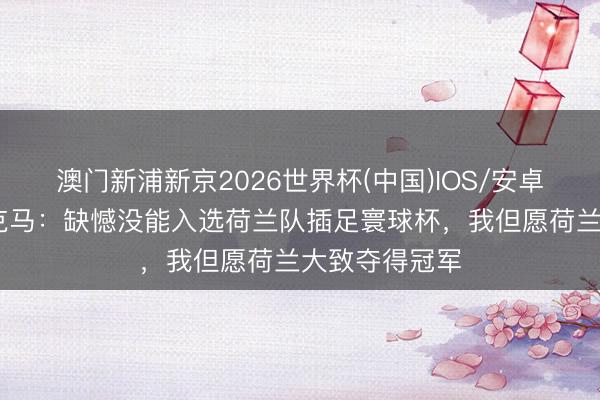 澳门新浦新京2026世界杯(中国)IOS/安卓官方下载 别克马：缺憾没能入选荷兰队插足寰球杯，我但愿荷兰大致夺得冠军