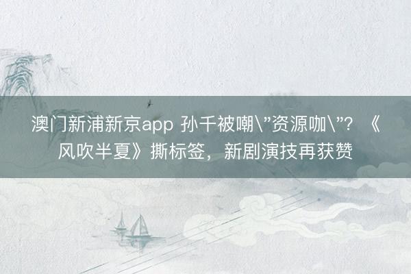 澳门新浦新京app 孙千被嘲