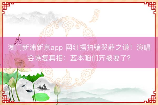 澳门新浦新京app 网红摆拍骗哭薛之谦！演唱会恢复真相：蓝本咱们齐被耍了？