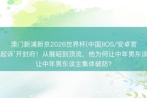 澳门新浦新京2026世界杯(中国)IOS/安卓官方下载 杨洋‘起诉’开封府！从展昭到顶流，他为何让中年男东谈主集体破防？