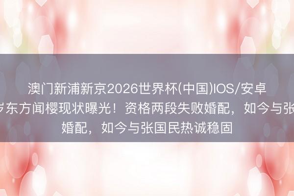 澳门新浦新京2026世界杯(中国)IOS/安卓官方下载 63岁东方闻樱现状曝光！资格两段失败婚配，如今与张国民热诚稳固
