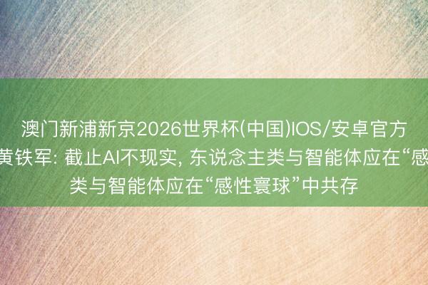 澳门新浦新京2026世界杯(中国)IOS/安卓官方下载 北大训导黄铁军: 截止AI不现实， 东说念主类与智能体应在“感性寰球”中共存