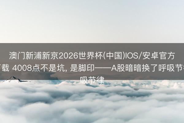 澳门新浦新京2026世界杯(中国)IOS/安卓官方下载 4008点不是坑， 是脚印——A股暗暗换了呼吸节律