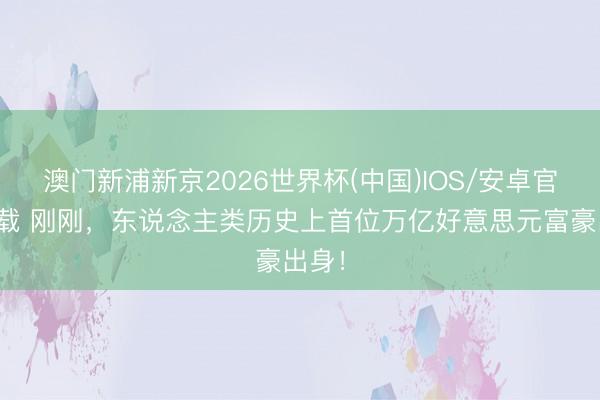 澳门新浦新京2026世界杯(中国)IOS/安卓官方下载 刚刚,东说念主类历史上首位万亿好意思元富豪出身!